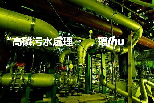 “高磷污水處理，環(huán)保先鋒，守護碧水藍天！”